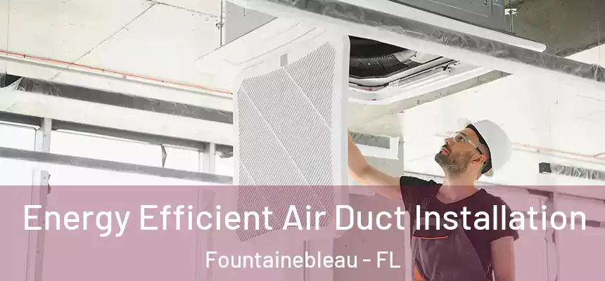 Energy Efficient Air Duct Installation Fountainebleau - FL