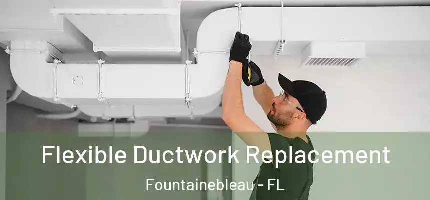 Flexible Ductwork Replacement Fountainebleau - FL